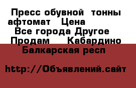 Пресс обувной8 тонны афтомат › Цена ­ 80 000 - Все города Другое » Продам   . Кабардино-Балкарская респ.